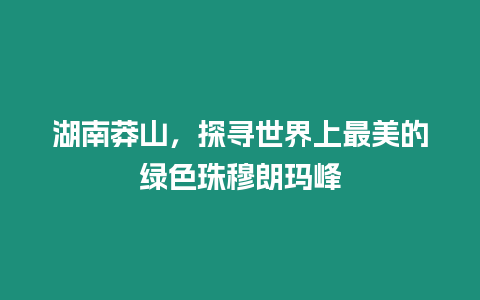 湖南莽山，探尋世界上最美的綠色珠穆朗瑪峰