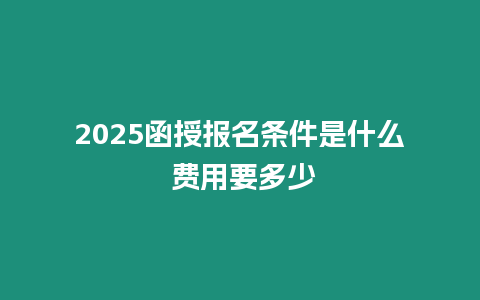 2025函授報名條件是什么 費用要多少