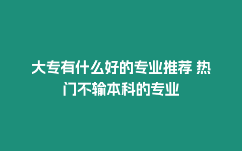 大專有什么好的專業推薦 熱門不輸本科的專業