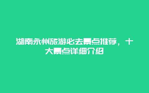 湖南永州旅游必去景點推薦，十大景點詳細(xì)介紹