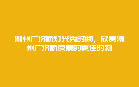 潮州廣濟橋燈光秀時間，欣賞潮州廣濟橋夜景的更佳時刻