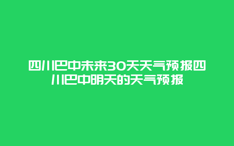 四川巴中未來(lái)30天天氣預(yù)報(bào)四川巴中明天的天氣預(yù)報(bào)