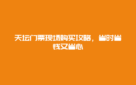 天壇門票現場購買攻略，省時省錢又省心