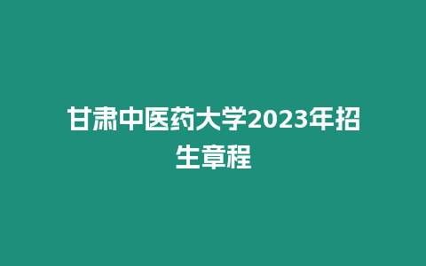 甘肅中醫(yī)藥大學2023年招生章程