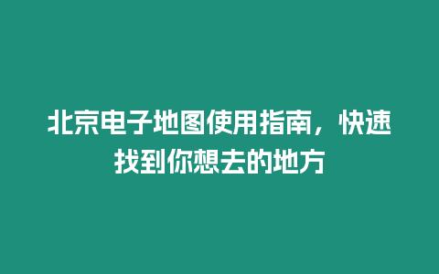 北京電子地圖使用指南，快速找到你想去的地方