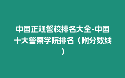 中國正規警校排名大全-中國十大警察學院排名（附分數線）