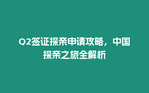 Q2簽證探親申請攻略，中國探親之旅全解析