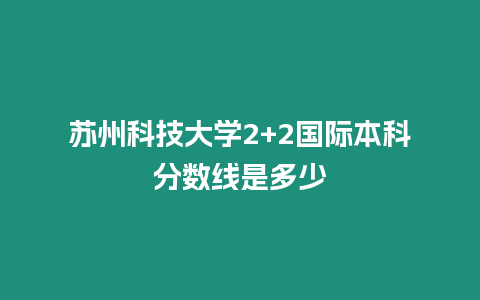 蘇州科技大學2+2國際本科分數線是多少