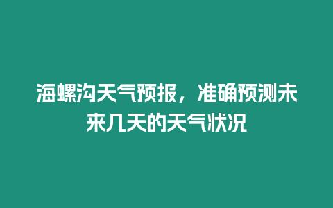 海螺溝天氣預報，準確預測未來幾天的天氣狀況