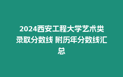 2024西安工程大學藝術類錄取分數線 附歷年分數線匯總