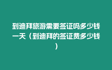 到迪拜旅游需要簽證嗎多少錢一天（到迪拜的簽證費多少錢）