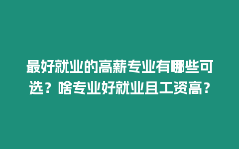 最好就業的高薪專業有哪些可選？啥專業好就業且工資高？