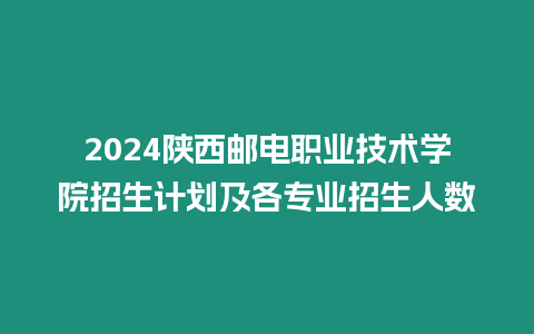 2024陜西郵電職業(yè)技術(shù)學(xué)院招生計(jì)劃及各專業(yè)招生人數(shù)