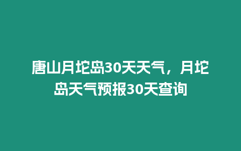 唐山月坨島30天天氣，月坨島天氣預報30天查詢