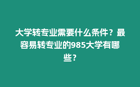 大學轉專業需要什么條件？最容易轉專業的985大學有哪些？