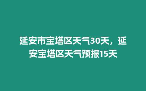 延安市寶塔區(qū)天氣30天，延安寶塔區(qū)天氣預(yù)報(bào)15天