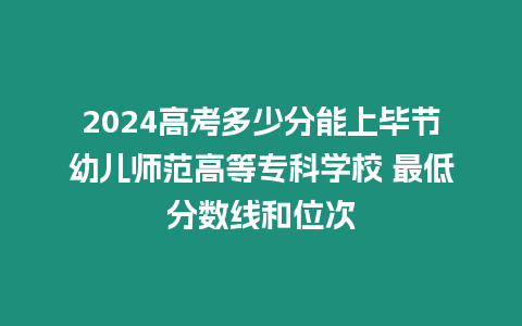 2024高考多少分能上畢節幼兒師范高等專科學校 最低分數線和位次