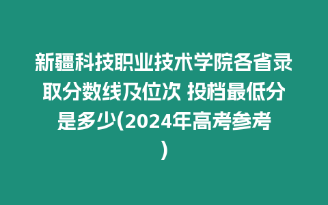 新疆科技職業(yè)技術(shù)學(xué)院各省錄取分?jǐn)?shù)線及位次 投檔最低分是多少(2024年高考參考)