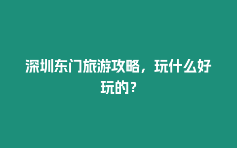 深圳東門旅游攻略，玩什么好玩的？