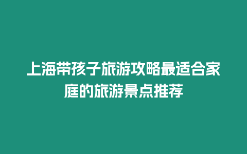 上海帶孩子旅游攻略最適合家庭的旅游景點推薦