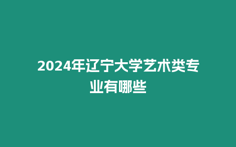 2024年遼寧大學藝術類專業有哪些