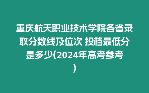 重慶航天職業技術學院各省錄取分數線及位次 投檔最低分是多少(2024年高考參考)