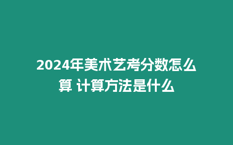 2024年美術(shù)藝考分?jǐn)?shù)怎么算 計(jì)算方法是什么