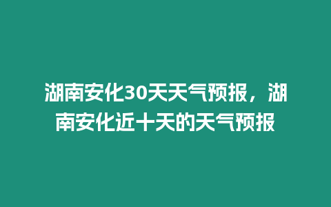 湖南安化30天天氣預報，湖南安化近十天的天氣預報