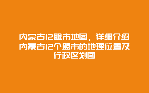 內蒙古12盟市地圖，詳細介紹內蒙古12個盟市的地理位置及行政區劃圖