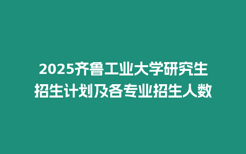 2025齊魯工業大學研究生招生計劃及各專業招生人數