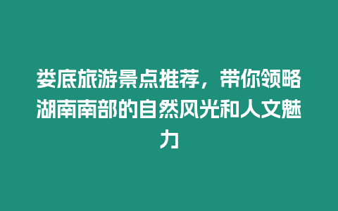 婁底旅游景點推薦，帶你領略湖南南部的自然風光和人文魅力