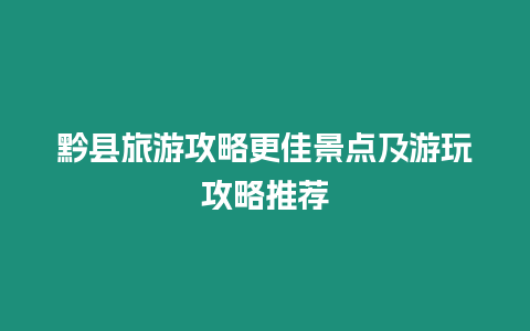 黔縣旅游攻略更佳景點(diǎn)及游玩攻略推薦