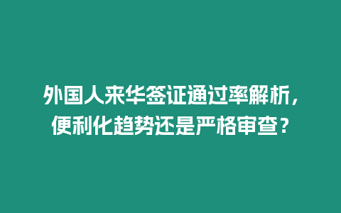 外國人來華簽證通過率解析，便利化趨勢(shì)還是嚴(yán)格審查？