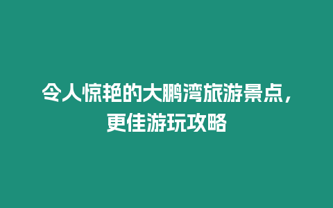 令人驚艷的大鵬灣旅游景點，更佳游玩攻略