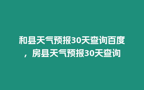 和縣天氣預報30天查詢百度，房縣天氣預報30天查詢