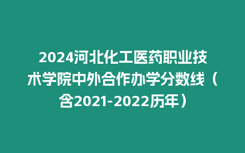 2024河北化工醫(yī)藥職業(yè)技術(shù)學(xué)院中外合作辦學(xué)分?jǐn)?shù)線（含2021-2022歷年）