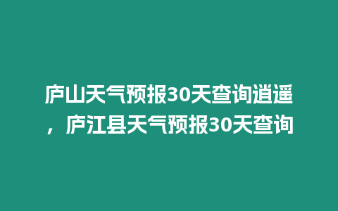 廬山天氣預(yù)報(bào)30天查詢逍遙，廬江縣天氣預(yù)報(bào)30天查詢