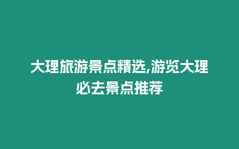 大理旅游景點精選,游覽大理必去景點推薦