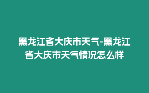 黑龍江省大慶市天氣-黑龍江省大慶市天氣情況怎么樣