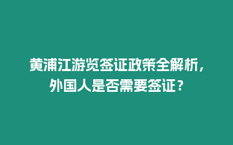 黃浦江游覽簽證政策全解析，外國人是否需要簽證？