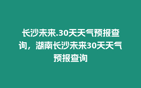 長沙未來.30天天氣預(yù)報查詢，湖南長沙未來30天天氣預(yù)報查詢