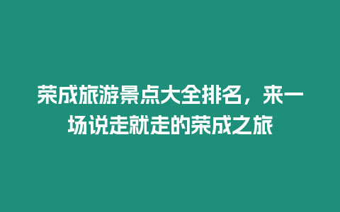 榮成旅游景點大全排名，來一場說走就走的榮成之旅