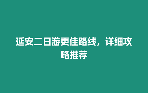 延安二日游更佳路線，詳細攻略推薦