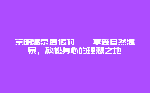 京明溫泉度假村——享受自然溫泉，放松身心的理想之地