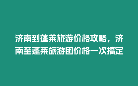 濟南到蓬萊旅游價格攻略，濟南至蓬萊旅游團價格一次搞定