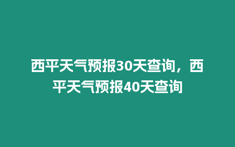 西平天氣預報30天查詢，西平天氣預報40天查詢