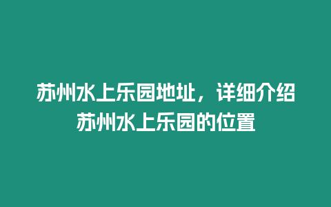 蘇州水上樂園地址，詳細介紹蘇州水上樂園的位置