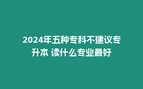 2024年五種?？撇唤ㄗh專升本 讀什么專業最好