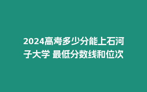 2024高考多少分能上石河子大學(xué) 最低分數(shù)線和位次