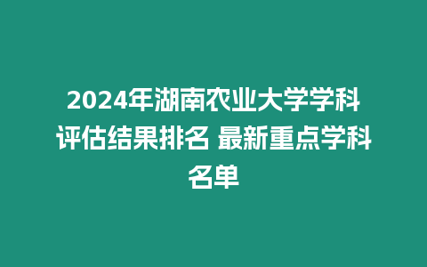 2024年湖南農業大學學科評估結果排名 最新重點學科名單